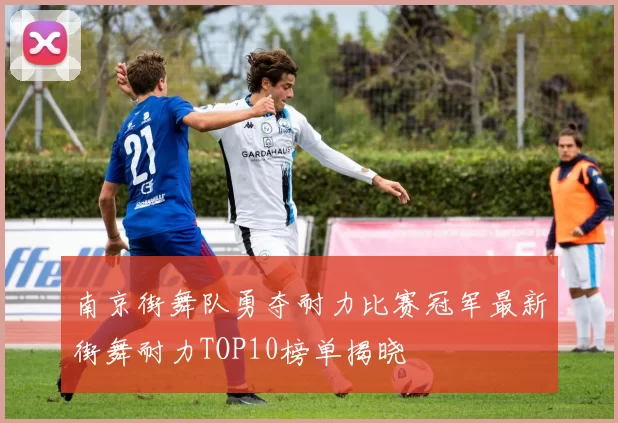 南京街舞队勇夺耐力比赛冠军最新街舞耐力TOP10榜单揭晓