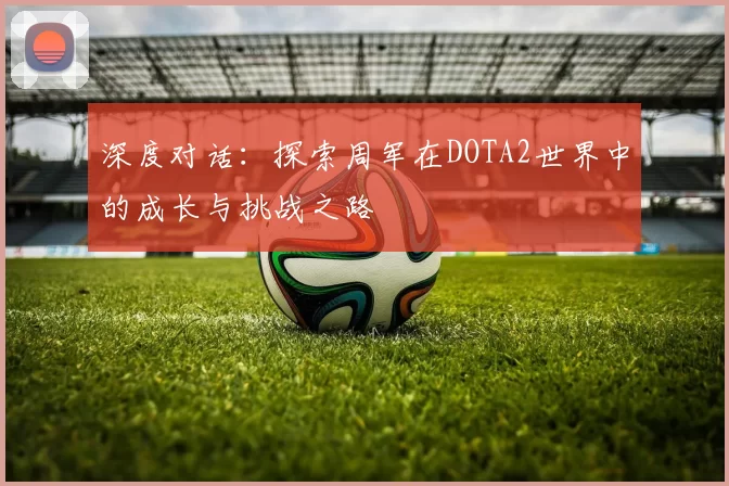 深度对话：探索周军在DOTA2世界中的成长与挑战之路