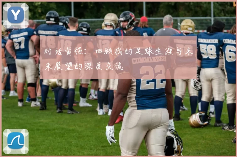 对话黄强：回顾我的足球生涯与未来展望的深度交流