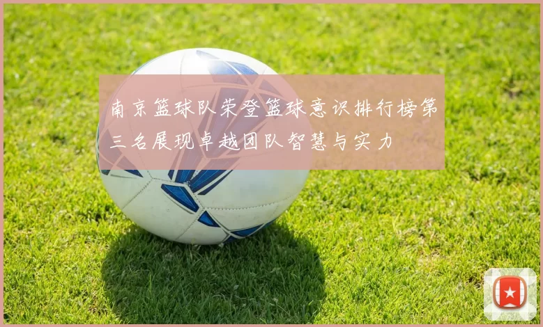 南京篮球队荣登篮球意识排行榜第三名展现卓越团队智慧与实力