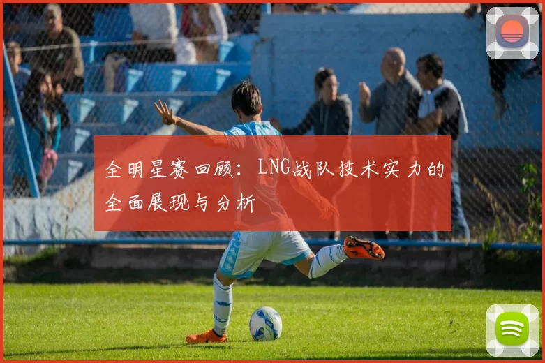 全明星赛回顾：LNG战队技术实力的全面展现与分析