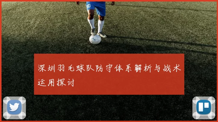 深圳羽毛球队防守体系解析与战术运用探讨