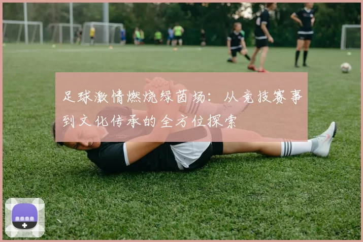足球激情燃烧绿茵场：从竞技赛事到文化传承的全方位探索