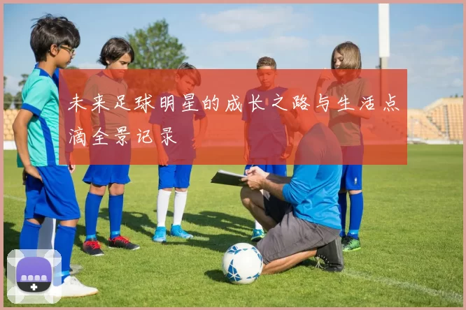 未来足球明星的成长之路与生活点滴全景记录
