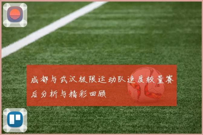 成都与武汉极限运动队速度较量赛后分析与精彩回顾