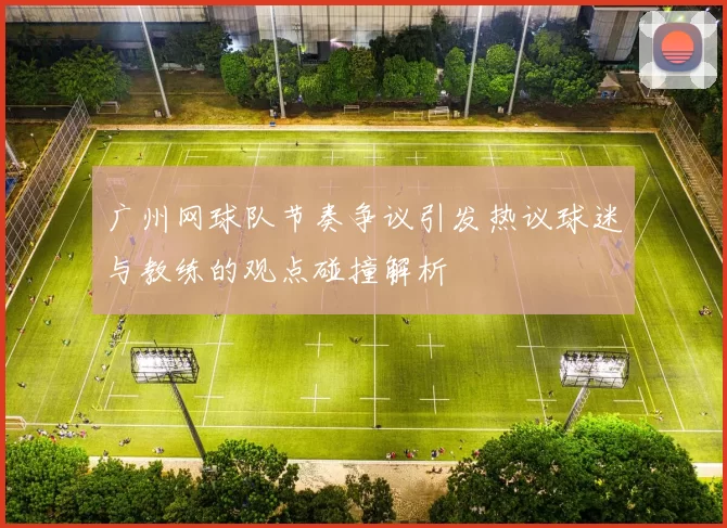 广州网球队节奏争议引发热议球迷与教练的观点碰撞解析