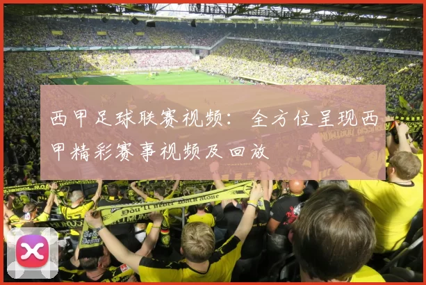 西甲足球联赛视频：全方位呈现西甲精彩赛事视频及回放