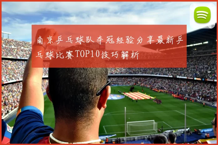南京乒乓球队夺冠经验分享最新乒乓球比赛TOP10技巧解析