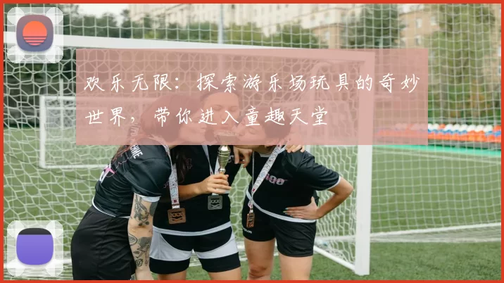 欢乐无限：探索游乐场玩具的奇妙世界，带你进入童趣天堂