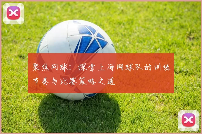聚焦网球：探索上海网球队的训练节奏与比赛策略之道