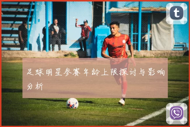 足球明星参赛年龄上限探讨与影响分析
