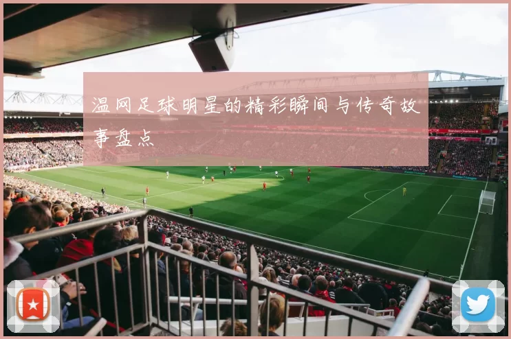 温网足球明星的精彩瞬间与传奇故事盘点