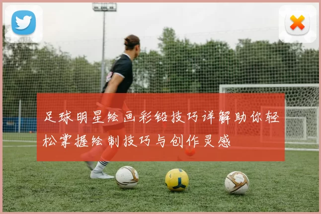 足球明星绘画彩铅技巧详解助你轻松掌握绘制技巧与创作灵感