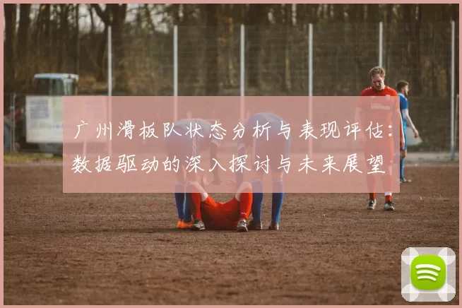 广州滑板队状态分析与表现评估：数据驱动的深入探讨与未来展望